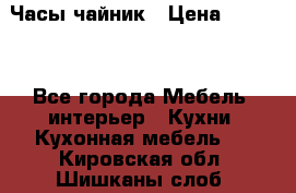 Часы-чайник › Цена ­ 3 000 - Все города Мебель, интерьер » Кухни. Кухонная мебель   . Кировская обл.,Шишканы слоб.